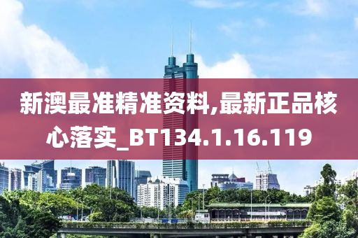 新澳最准精准资料,最新正品核心落实_BT134.1.16.119