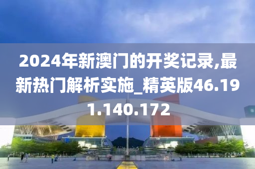 2024年新澳门的开奖记录,最新热门解析实施_精英版46.191.140.172