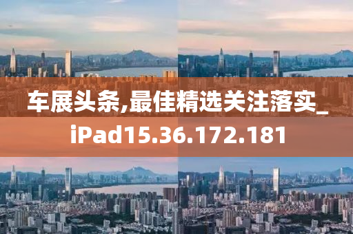 车展头条,最佳精选关注落实_iPad15.36.172.181