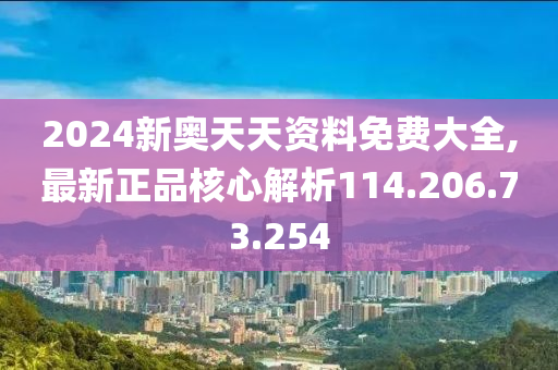 2024新奥天天资料免费大全,最新正品核心解析114.206.73.254