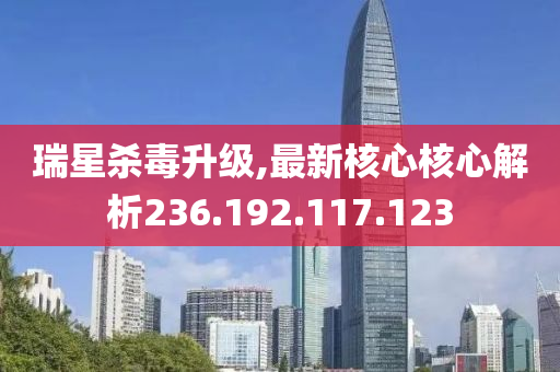 瑞星杀毒升级,最新核心核心解析236.192.117.123