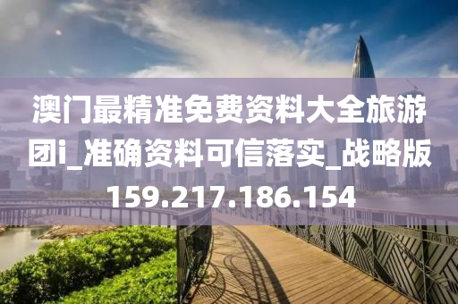 澳门最精准免费资料大全旅游团i_准确资料可信落实_战略版159.217.186.154