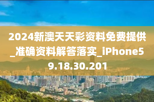 2024新澳天天彩资料免费提供_准确资料解答落实_iPhone59.18.30.201