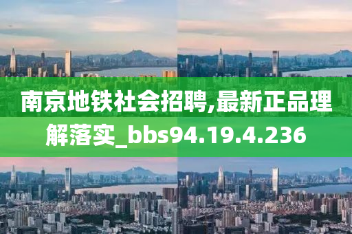 南京地铁社会招聘,最新正品理解落实_bbs94.19.4.236