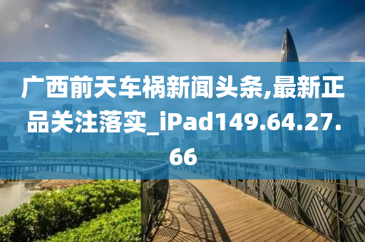 广西前天车祸新闻头条,最新正品关注落实_iPad149.64.27.66