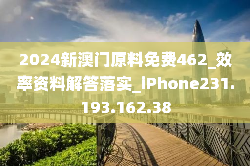 2024新澳门原料免费462_效率资料解答落实_iPhone231.193.162.38