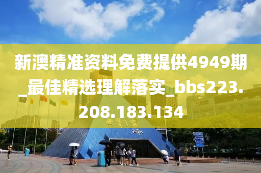 新澳精准资料免费提供4949期_最佳精选理解落实_bbs223.208.183.134