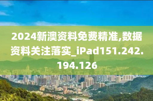 2024新澳资料免费精准,数据资料关注落实_iPad151.242.194.126