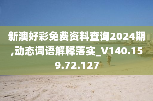 新澳好彩免费资料查询2024期,动态词语解释落实_V140.159.72.127