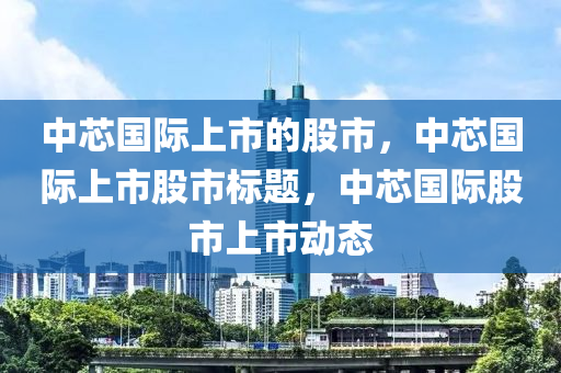 中芯国际上市的股市，中芯国际上市股市标题，中芯国际股市上市动态