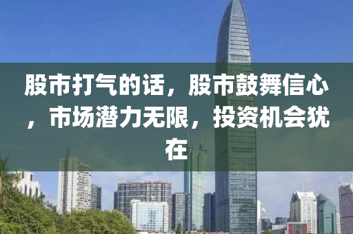 股市打气的话，股市鼓舞信心，市场潜力无限，投资机会犹在