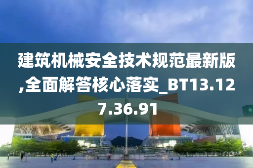 建筑机械安全技术规范最新版,全面解答核心落实_BT13.127.36.91