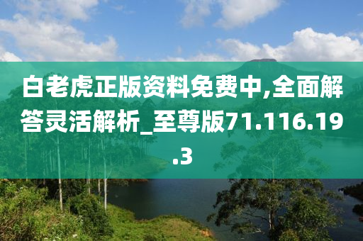 白老虎正版资料免费中,全面解答灵活解析_至尊版71.116.19.3