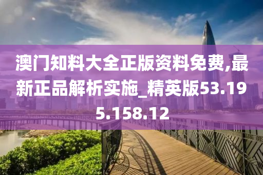 澳门知料大全正版资料免费,最新正品解析实施_精英版53.195.158.12