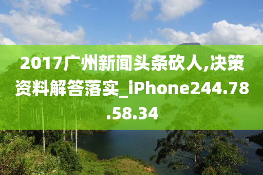 2017广州新闻头条砍人,决策资料解答落实_iPhone244.78.58.34