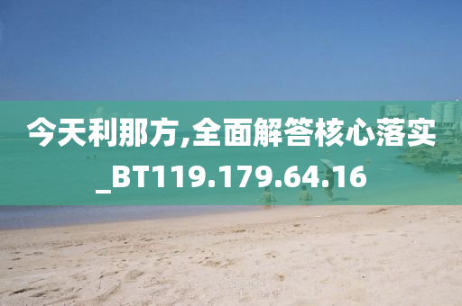 今天利那方,全面解答核心落实_BT119.179.64.16