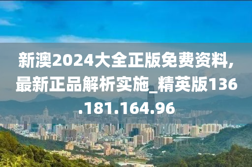 新澳2024大全正版免费资料,最新正品解析实施_精英版136.181.164.96