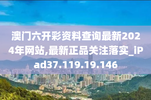 澳门六开彩资料查询最新2024年网站,最新正品关注落实_iPad37.119.19.146