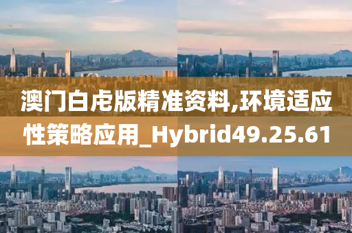 澳门白虍版精准资料,环境适应性策略应用_Hybrid49.25.61