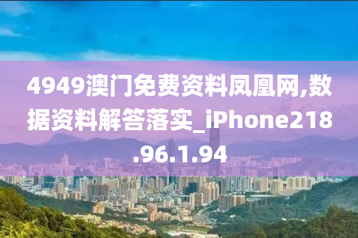 4949澳门免费资料凤凰网,数据资料解答落实_iPhone218.96.1.94