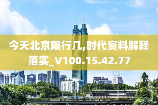 今天北京限行几,时代资料解释落实_V100.15.42.77