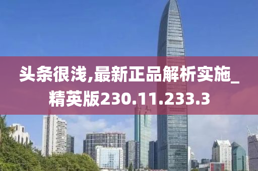 头条很浅,最新正品解析实施_精英版230.11.233.3