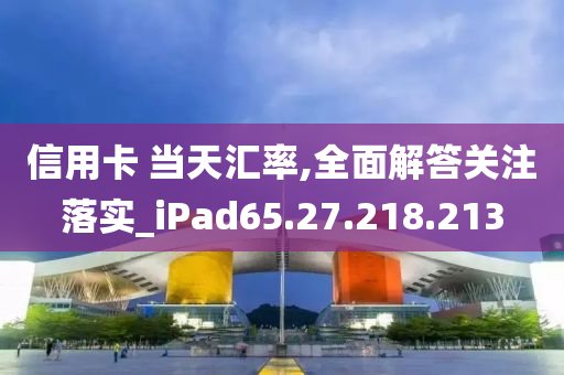 信用卡 当天汇率,全面解答关注落实_iPad65.27.218.213