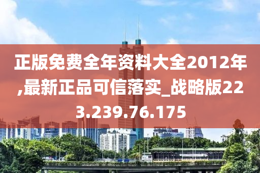 正版免费全年资料大全2012年,最新正品可信落实_战略版223.239.76.175