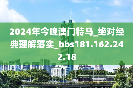 2024年今晚澳门特马_绝对经典理解落实_bbs181.162.242.18