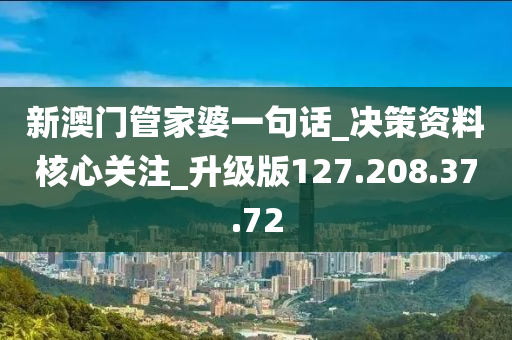 新澳门管家婆一句话_决策资料核心关注_升级版127.208.37.72