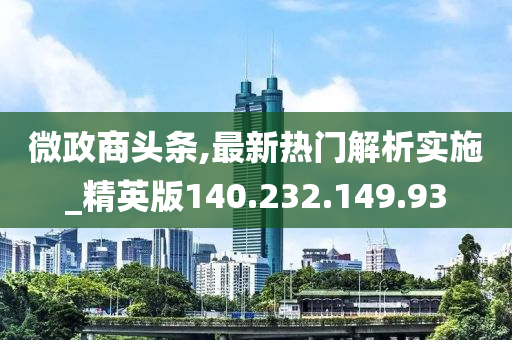 微政商头条,最新热门解析实施_精英版140.232.149.93