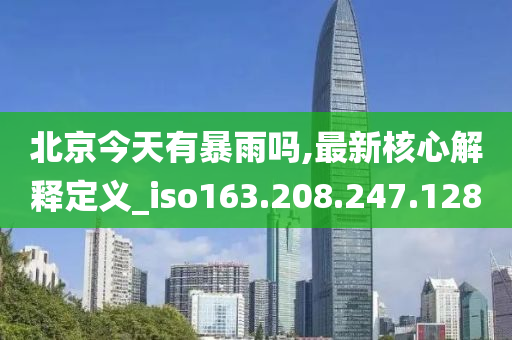 北京今天有暴雨吗,最新核心解释定义_iso163.208.247.128