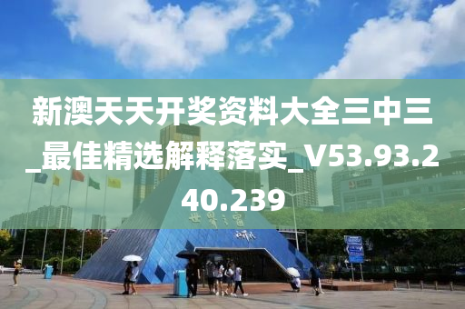 新澳天天开奖资料大全三中三_最佳精选解释落实_V53.93.240.239