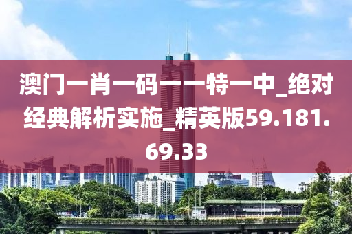 澳门一肖一码一一特一中_绝对经典解析实施_精英版59.181.69.33