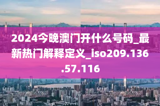 2024今晚澳门开什么号码_最新热门解释定义_iso209.136.57.116