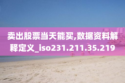 卖出股票当天能买,数据资料解释定义_iso231.211.35.219