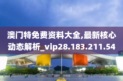 澳门特免费资料大全,最新核心动态解析_vip28.183.211.54