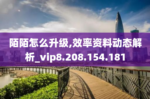 陌陌怎么升级,效率资料动态解析_vip8.208.154.181