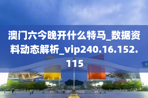 澳门六今晚开什么特马_数据资料动态解析_vip240.16.152.115