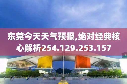 东莞今天天气预报,绝对经典核心解析254.129.253.157