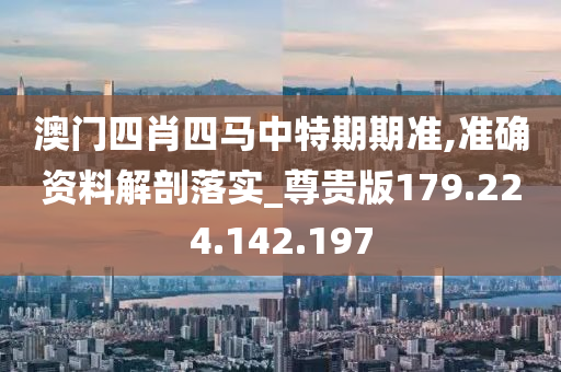 澳门四肖四马中特期期准,准确资料解剖落实_尊贵版179.224.142.197