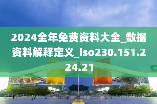 2024全年免费资料大全_数据资料解释定义_iso230.151.224.21