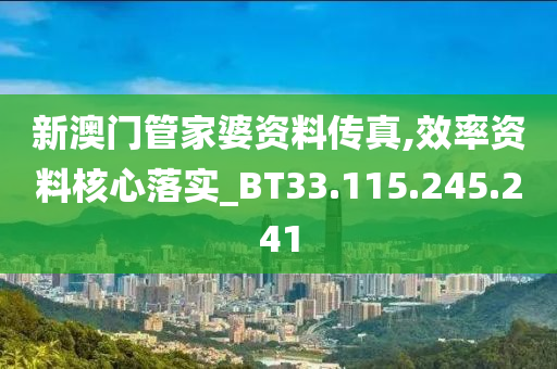 新澳门管家婆资料传真,效率资料核心落实_BT33.115.245.241