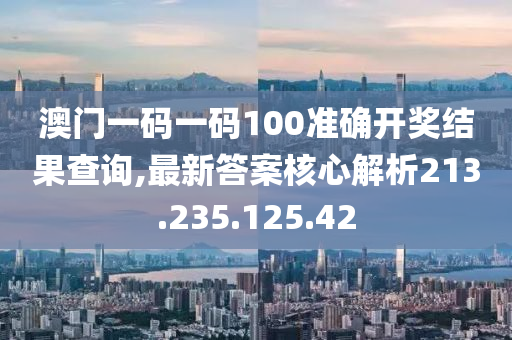 澳门一码一码100准确开奖结果查询,最新答案核心解析213.235.125.42