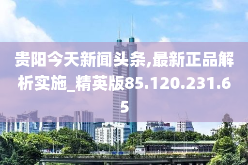 贵阳今天新闻头条,最新正品解析实施_精英版85.120.231.65