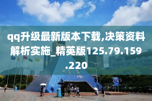 qq升级最新版本下载,决策资料解析实施_精英版125.79.159.220