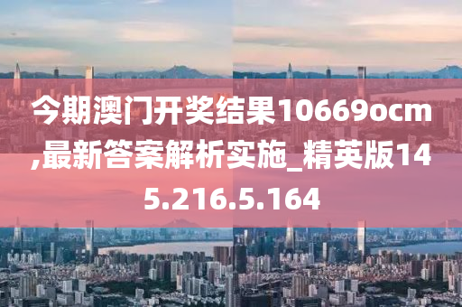 今期澳门开奖结果10669ocm,最新答案解析实施_精英版145.216.5.164