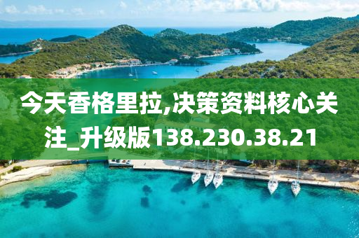 今天香格里拉,决策资料核心关注_升级版138.230.38.21