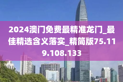 2024澳门免费最精准龙门_最佳精选含义落实_精简版75.119.108.133