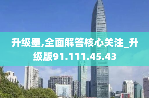 升级墨,全面解答核心关注_升级版91.111.45.43